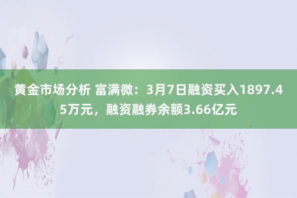 黄金市场分析 富满微：3月7日融资买入1897.45万元，融资融券余额3.66亿元