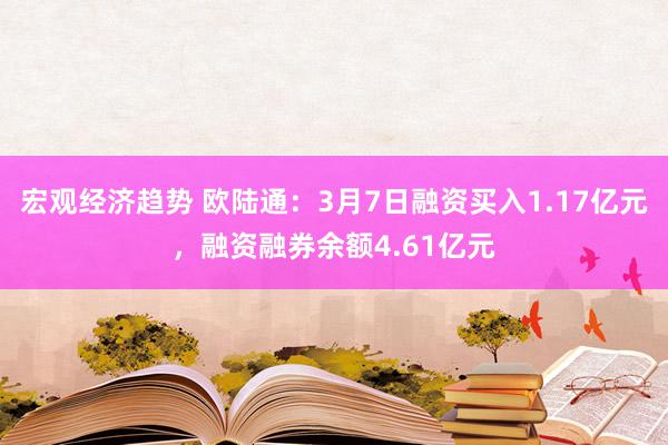 宏观经济趋势 欧陆通：3月7日融资买入1.17亿元，融资融券余额4.61亿元