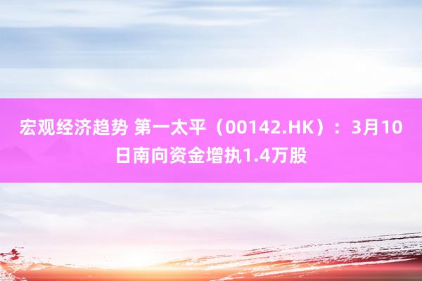 宏观经济趋势 第一太平（00142.HK）：3月10日南向资金增执1.4万股