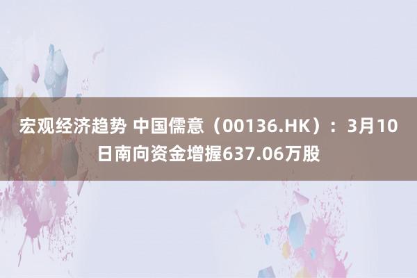 宏观经济趋势 中国儒意（00136.HK）：3月10日南向资金增握637.06万股