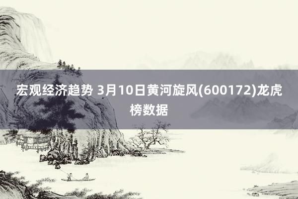 宏观经济趋势 3月10日黄河旋风(600172)龙虎榜数据