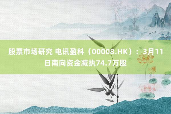 股票市场研究 电讯盈科（00008.HK）：3月11日南向资金减执74.7万股