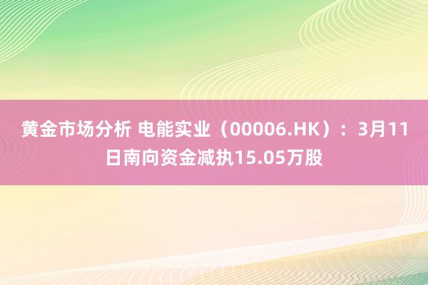 黄金市场分析 电能实业（00006.HK）：3月11日南向资金减执15.05万股