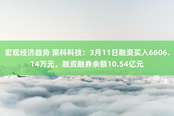 宏观经济趋势 荣科科技：3月11日融资买入6606.14万元，融资融券余额10.54亿元