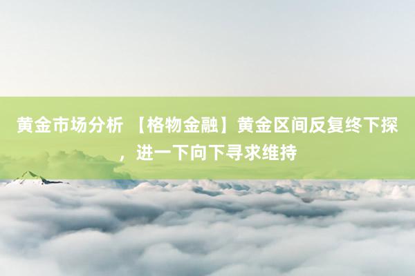 黄金市场分析 【格物金融】黄金区间反复终下探，进一下向下寻求维持