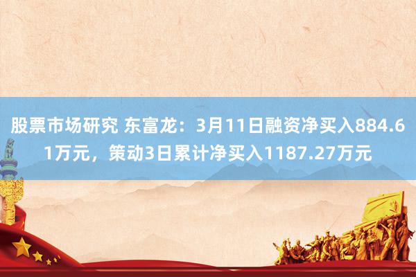 股票市场研究 东富龙：3月11日融资净买入884.61万元，策动3日累计净买入1187.27万元