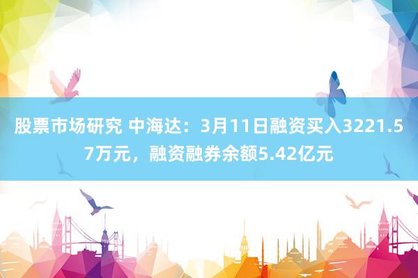 股票市场研究 中海达：3月11日融资买入3221.57万元，融资融券余额5.42亿元