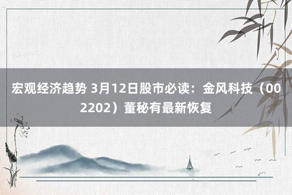 宏观经济趋势 3月12日股市必读：金风科技（002202）董秘有最新恢复