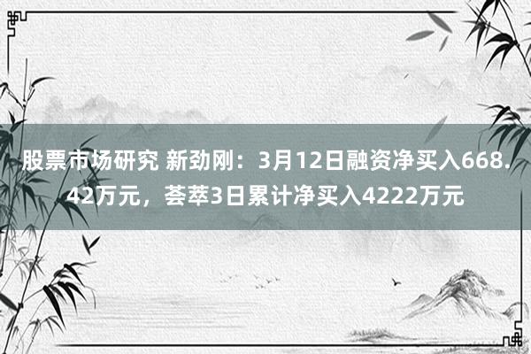 股票市场研究 新劲刚：3月12日融资净买入668.42万元，荟萃3日累计净买入4222万元