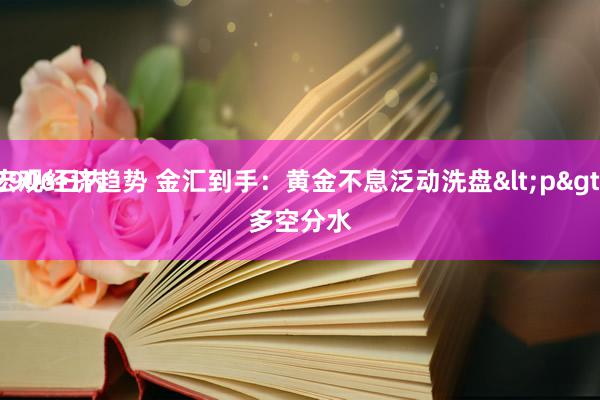 宏观经济趋势 金汇到手：黄金不息泛动洗盘<p>
2906日内多空分水