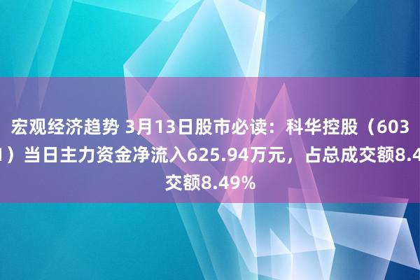 宏观经济趋势 3月13日股市必读：科华控股（603161）当日主力资金净流入625.94万元，占总成交额8.49%