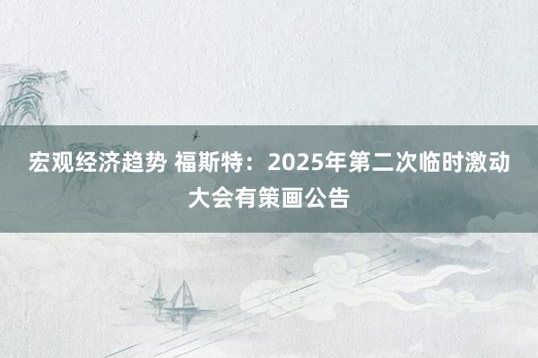 宏观经济趋势 福斯特：2025年第二次临时激动大会有策画公告