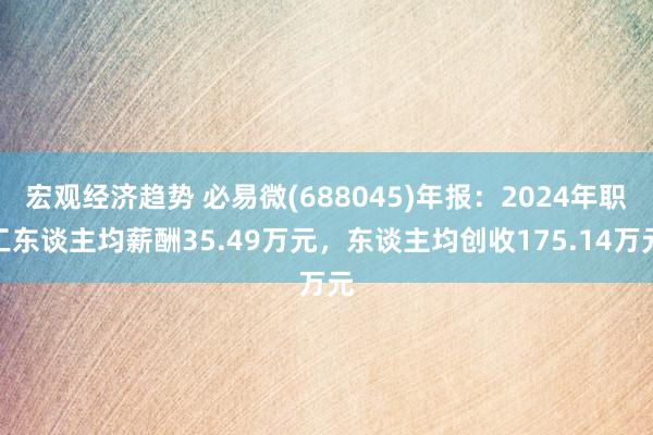 宏观经济趋势 必易微(688045)年报：2024年职工东谈主均薪酬35.49万元，东谈主均创收175.14万元