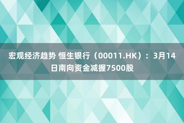 宏观经济趋势 恒生银行（00011.HK）：3月14日南向资金减握7500股