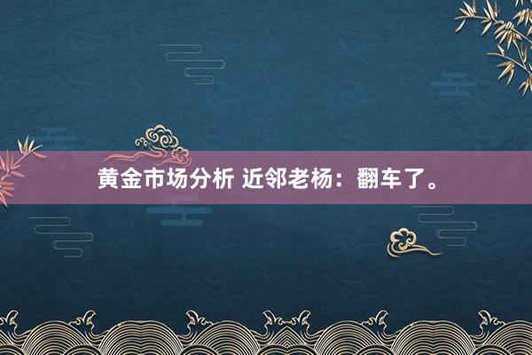 黄金市场分析 近邻老杨：翻车了。