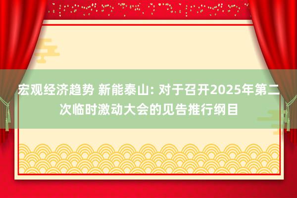 宏观经济趋势 新能泰山: 对于召开2025年第二次临时激动大会的见告推行纲目