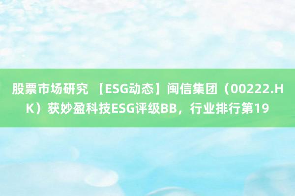 股票市场研究 【ESG动态】闽信集团（00222.HK）获妙盈科技ESG评级BB，行业排行第19