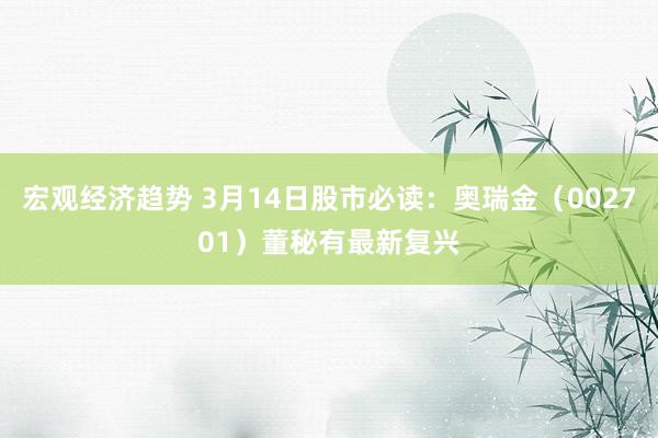 宏观经济趋势 3月14日股市必读：奥瑞金（002701）董秘有最新复兴