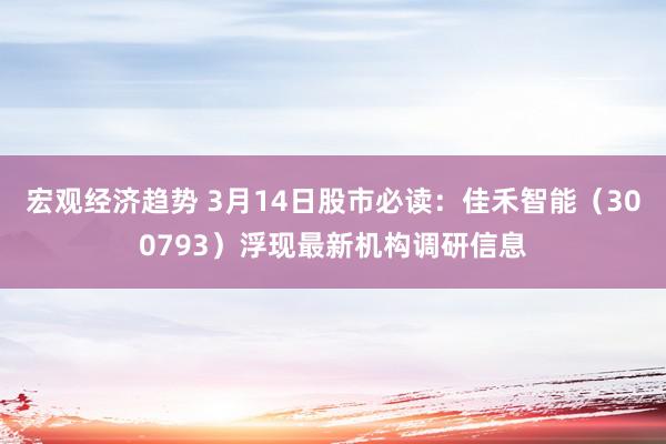 宏观经济趋势 3月14日股市必读：佳禾智能（300793）浮现最新机构调研信息