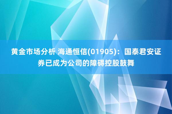 黄金市场分析 海通恒信(01905)：国泰君安证券已成为公司的障碍控股鼓舞