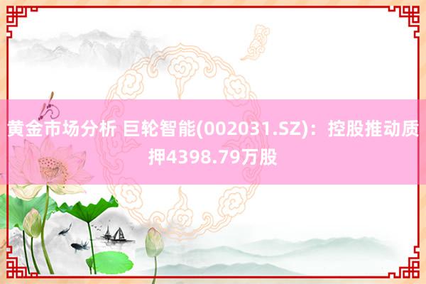 黄金市场分析 巨轮智能(002031.SZ)：控股推动质押4398.79万股