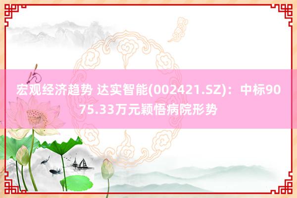 宏观经济趋势 达实智能(002421.SZ)：中标9075.33万元颖悟病院形势