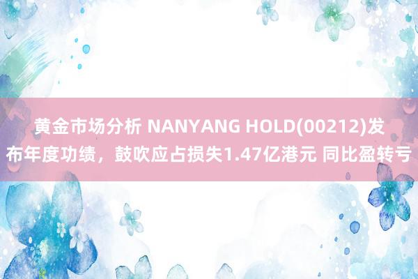 黄金市场分析 NANYANG HOLD(00212)发布年度功绩，鼓吹应占损失1.47亿港元 同比盈转亏