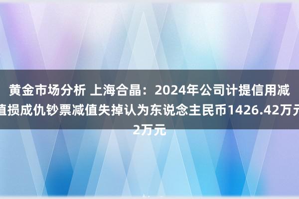 黄金市场分析 上海合晶：2024年公司计提信用减值损成仇钞票减值失掉认为东说念主民币1426.42万元