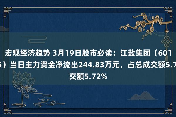 宏观经济趋势 3月19日股市必读：江盐集团（601065）当日主力资金净流出244.83万元，占总成交额5.72%