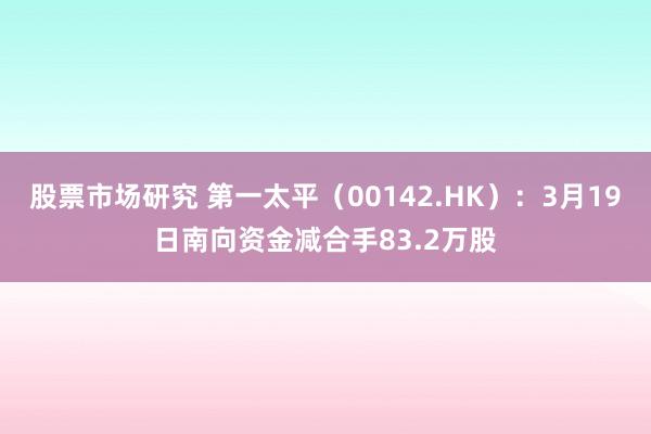 股票市场研究 第一太平（00142.HK）：3月19日南向资金减合手83.2万股