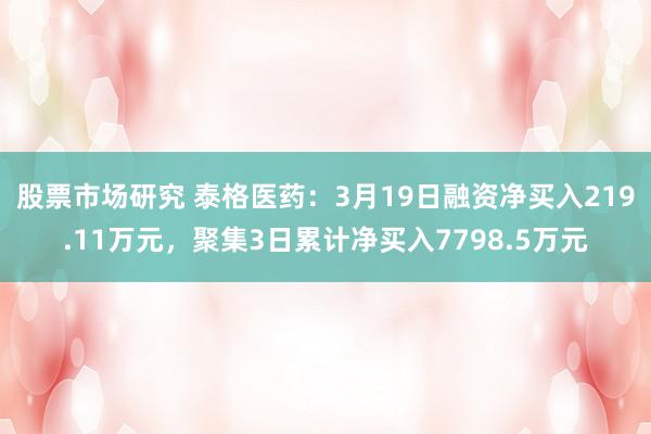 股票市场研究 泰格医药：3月19日融资净买入219.11万元，聚集3日累计净买入7798.5万元