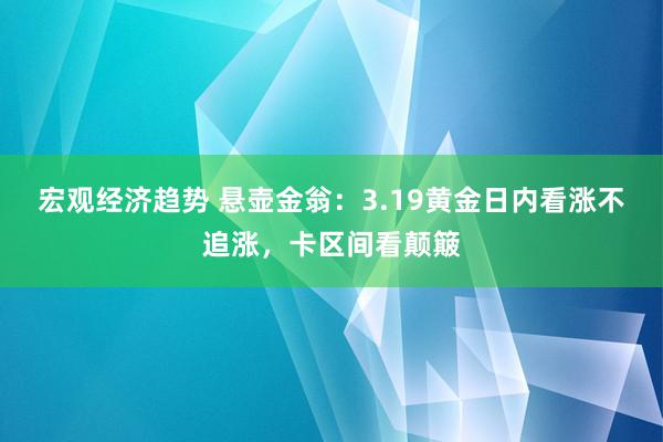 宏观经济趋势 悬壶金翁：3.19黄金日内看涨不追涨，卡区间看颠簸